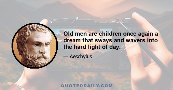 Old men are children once again a dream that sways and wavers into the hard light of day.