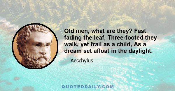 Old men, what are they? Fast fading the leaf, Three-footed they walk, yet frail as a child, As a dream set afloat in the daylight.