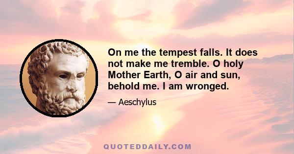 On me the tempest falls. It does not make me tremble. O holy Mother Earth, O air and sun, behold me. I am wronged.