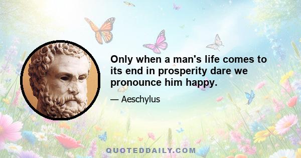 Only when a man's life comes to its end in prosperity dare we pronounce him happy.