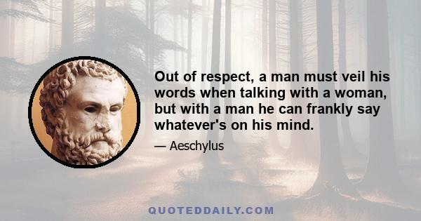 Out of respect, a man must veil his words when talking with a woman, but with a man he can frankly say whatever's on his mind.