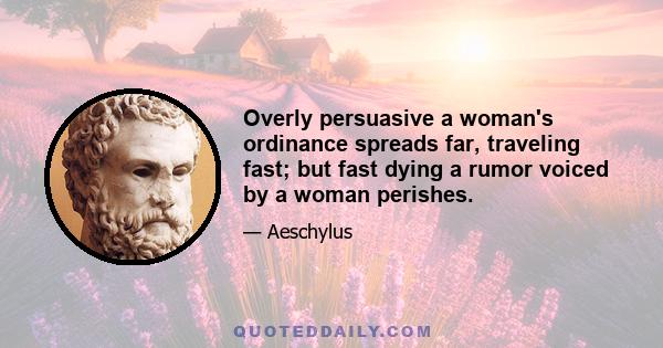 Overly persuasive a woman's ordinance spreads far, traveling fast; but fast dying a rumor voiced by a woman perishes.