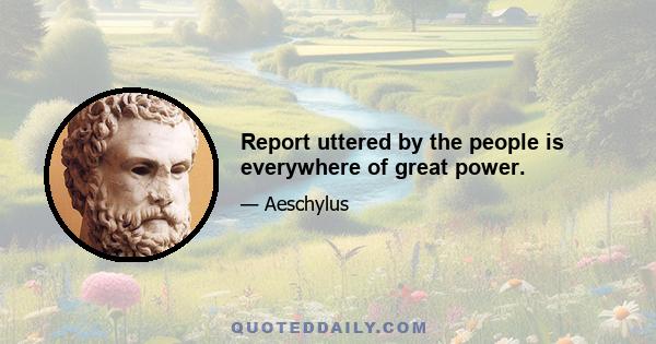 Report uttered by the people is everywhere of great power.