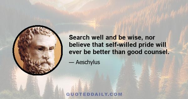 Search well and be wise, nor believe that self-willed pride will ever be better than good counsel.