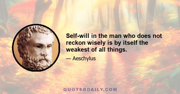 Self-will in the man who does not reckon wisely is by itself the weakest of all things.