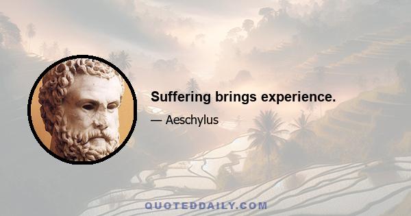 Suffering brings experience.