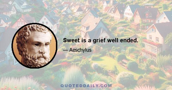 Sweet is a grief well ended.