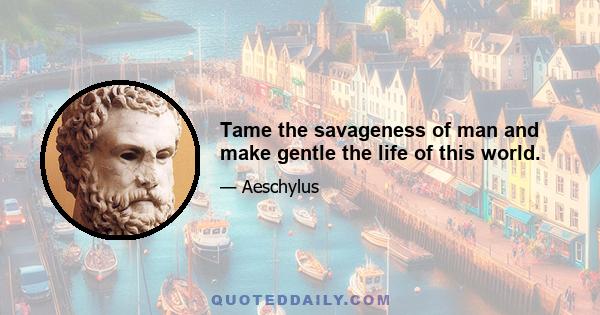 Tame the savageness of man and make gentle the life of this world.