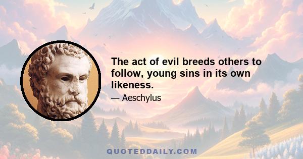 The act of evil breeds others to follow, young sins in its own likeness.