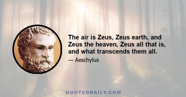 The air is Zeus, Zeus earth, and Zeus the heaven, Zeus all that is, and what transcends them all.