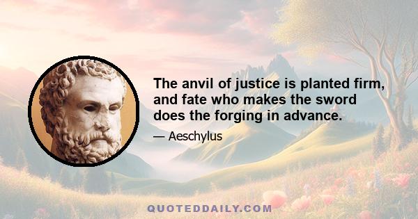 The anvil of justice is planted firm, and fate who makes the sword does the forging in advance.