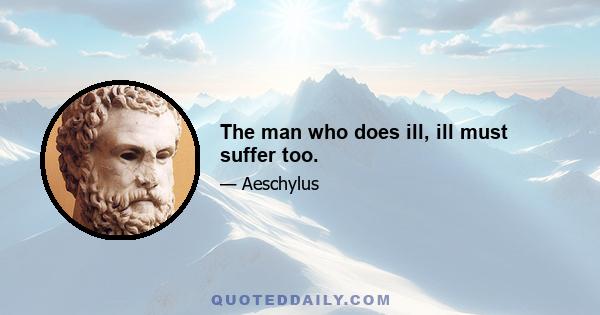 The man who does ill, ill must suffer too.