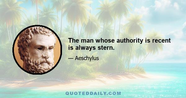 The man whose authority is recent is always stern.