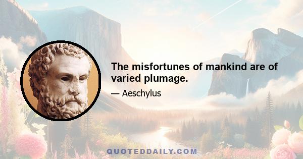 The misfortunes of mankind are of varied plumage.