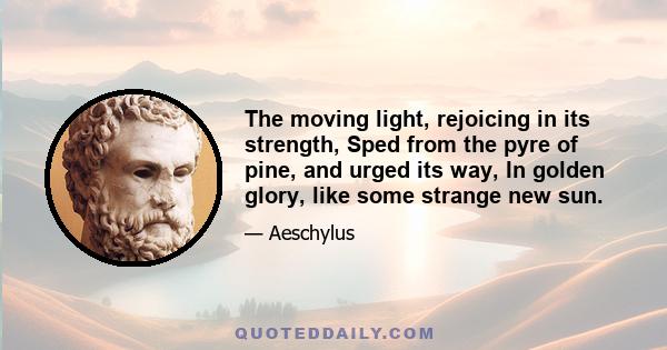 The moving light, rejoicing in its strength, Sped from the pyre of pine, and urged its way, In golden glory, like some strange new sun.