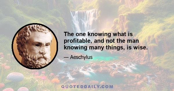 The one knowing what is profitable, and not the man knowing many things, is wise.