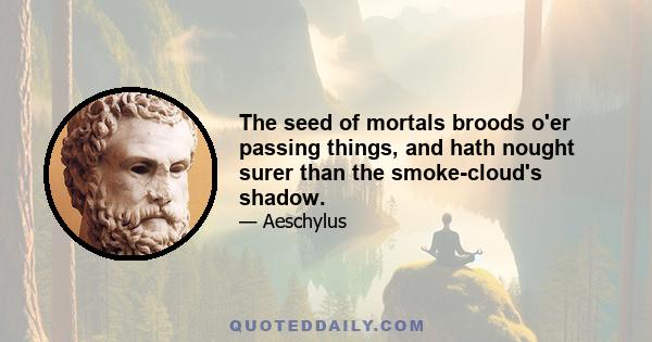 The seed of mortals broods o'er passing things, and hath nought surer than the smoke-cloud's shadow.