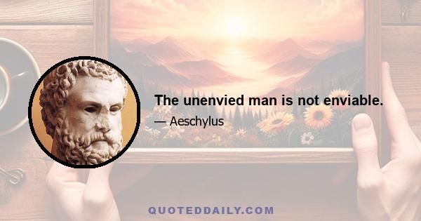 The unenvied man is not enviable.