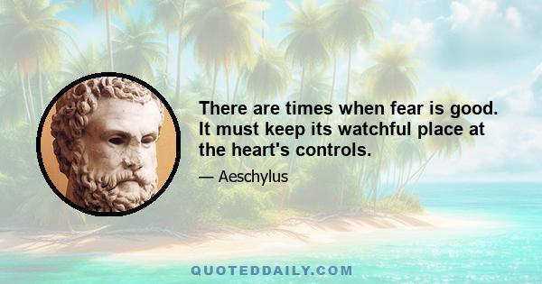 There are times when fear is good. It must keep its watchful place at the heart's controls.