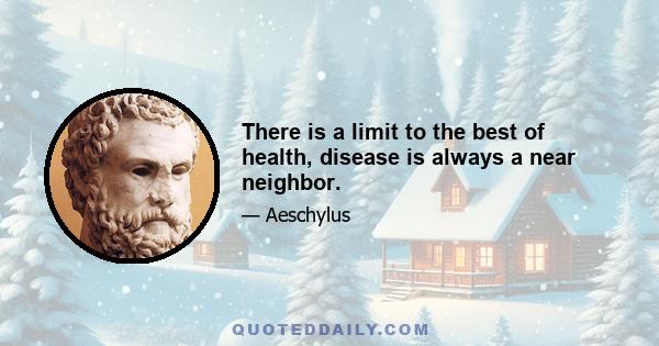 There is a limit to the best of health, disease is always a near neighbor.