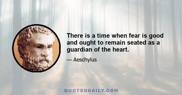 There is a time when fear is good and ought to remain seated as a guardian of the heart.