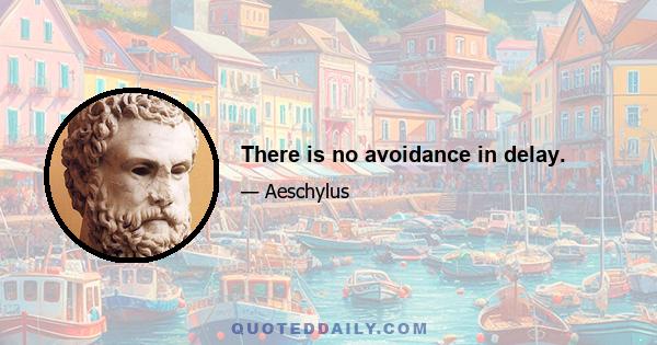 There is no avoidance in delay.