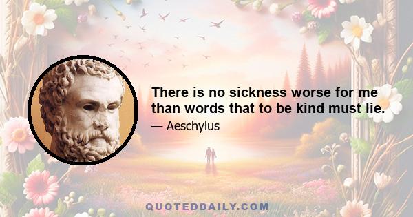 There is no sickness worse for me than words that to be kind must lie.