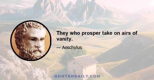 They who prosper take on airs of vanity.