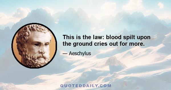 This is the law: blood spilt upon the ground cries out for more.