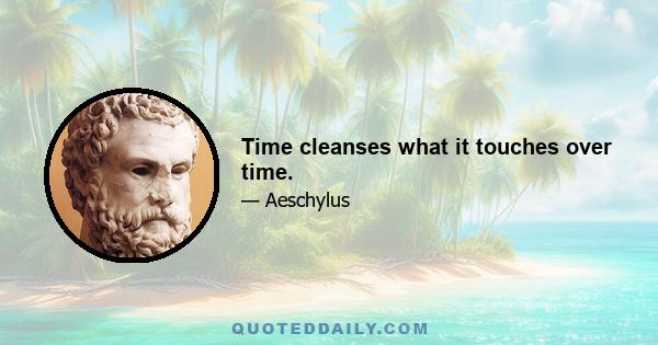 Time cleanses what it touches over time.