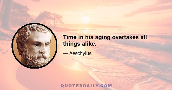 Time in his aging overtakes all things alike.