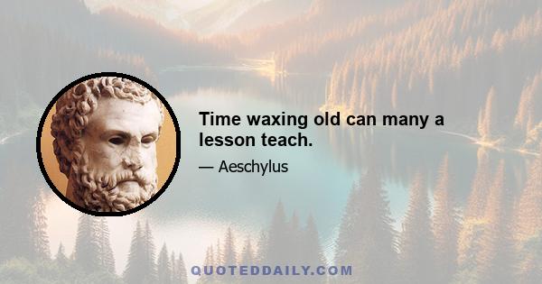 Time waxing old can many a lesson teach.