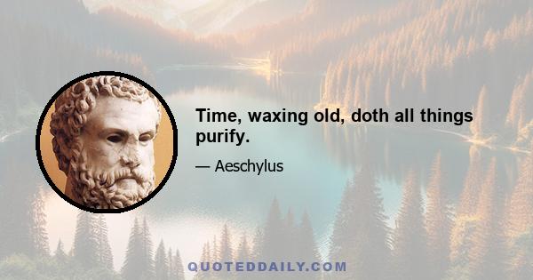 Time, waxing old, doth all things purify.