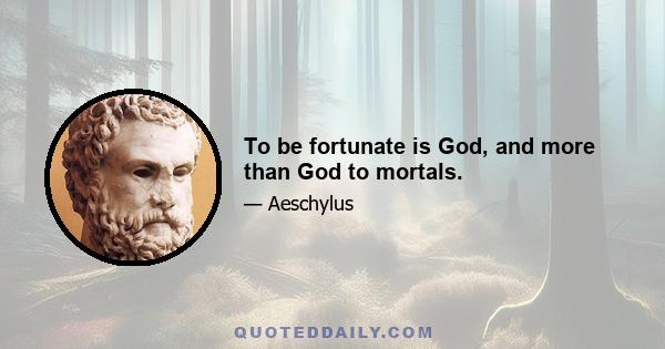 To be fortunate is God, and more than God to mortals.