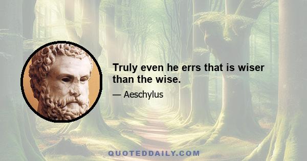 Truly even he errs that is wiser than the wise.