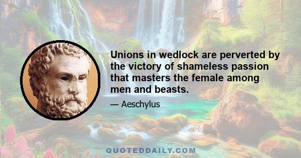 Unions in wedlock are perverted by the victory of shameless passion that masters the female among men and beasts.