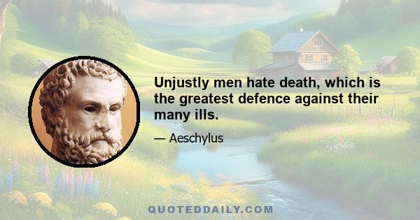 Unjustly men hate death, which is the greatest defence against their many ills.