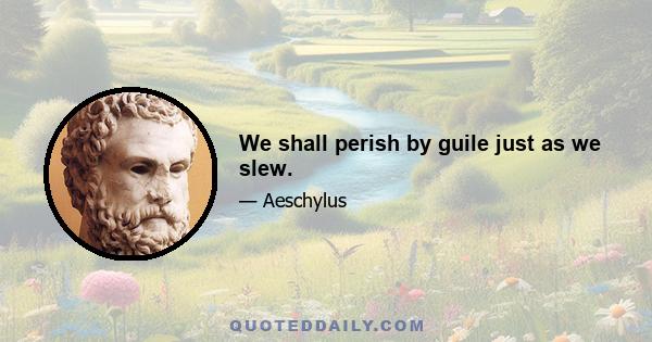 We shall perish by guile just as we slew.