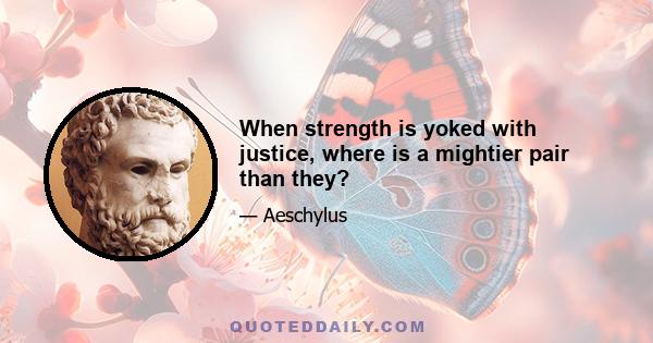 When strength is yoked with justice, where is a mightier pair than they?