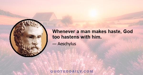 Whenever a man makes haste, God too hastens with him.