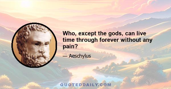 Who, except the gods, can live time through forever without any pain?