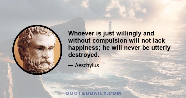 Whoever is just willingly and without compulsion will not lack happiness; he will never be utterly destroyed.