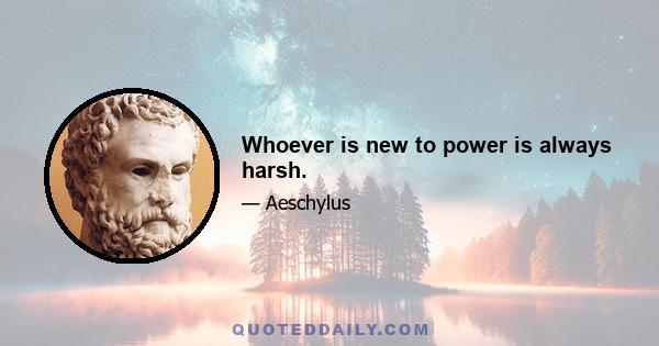 Whoever is new to power is always harsh.