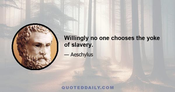 Willingly no one chooses the yoke of slavery.