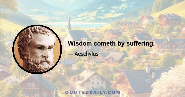 Wisdom cometh by suffering.