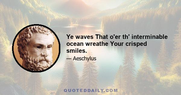 Ye waves That o'er th' interminable ocean wreathe Your crisped smiles.