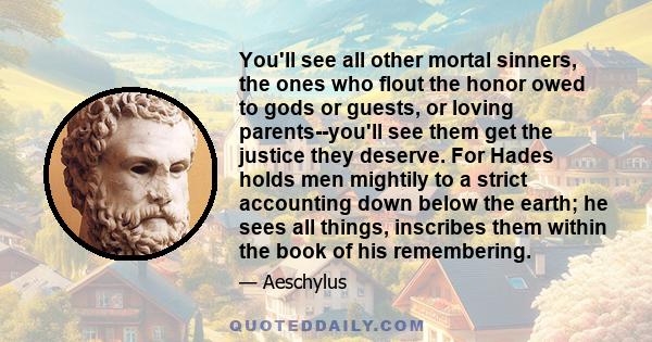 You'll see all other mortal sinners, the ones who flout the honor owed to gods or guests, or loving parents--you'll see them get the justice they deserve. For Hades holds men mightily to a strict accounting down below