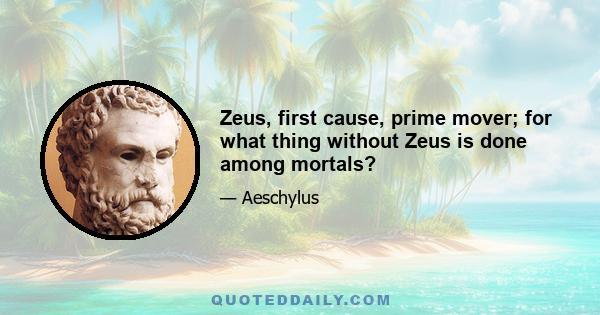 Zeus, first cause, prime mover; for what thing without Zeus is done among mortals?