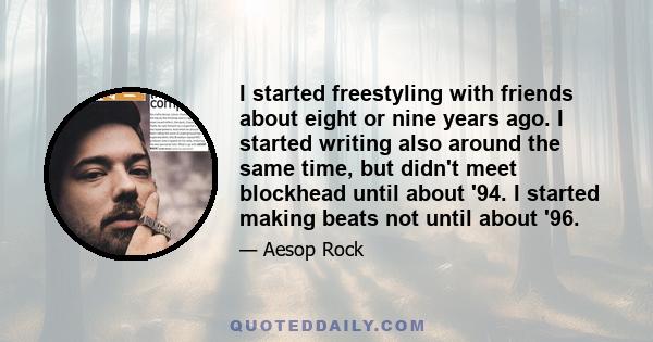 I started freestyling with friends about eight or nine years ago. I started writing also around the same time, but didn't meet blockhead until about '94. I started making beats not until about '96.