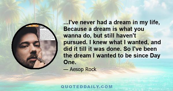 ...I've never had a dream in my life, Because a dream is what you wanna do, but still haven't pursued. I knew what I wanted, and did it till it was done. So I've been the dream I wanted to be since Day One.